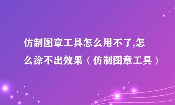仿制图章工具怎么用不了,怎么涂不出效果（仿制图章工具）