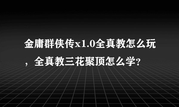 金庸群侠传x1.0全真教怎么玩，全真教三花聚顶怎么学？