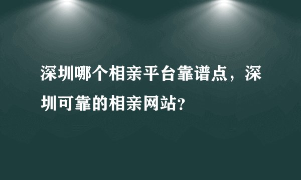 深圳哪个相亲平台靠谱点，深圳可靠的相亲网站？