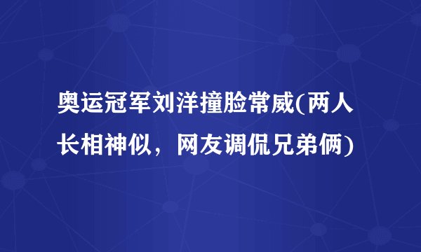 奥运冠军刘洋撞脸常威(两人长相神似，网友调侃兄弟俩)
