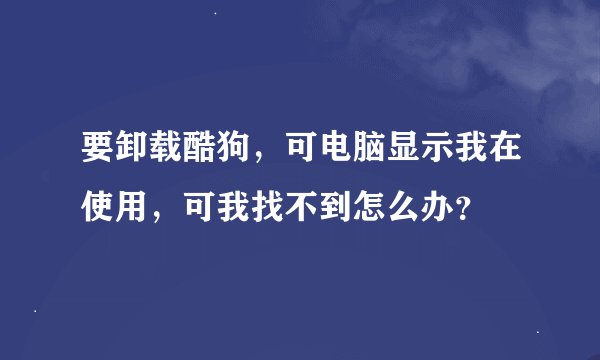 要卸载酷狗，可电脑显示我在使用，可我找不到怎么办？