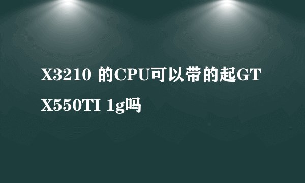 X3210 的CPU可以带的起GTX550TI 1g吗