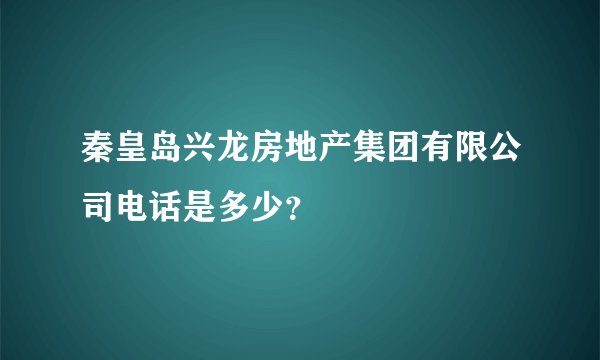 秦皇岛兴龙房地产集团有限公司电话是多少？