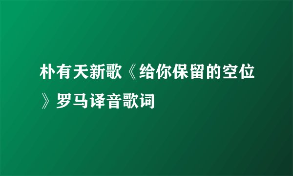 朴有天新歌《给你保留的空位》罗马译音歌词