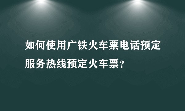 如何使用广铁火车票电话预定服务热线预定火车票？