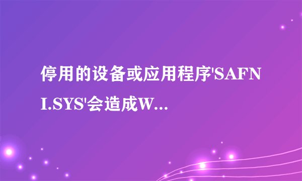 停用的设备或应用程序'SAFNI.SYS'会造成Windows不稳定.