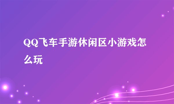 QQ飞车手游休闲区小游戏怎么玩