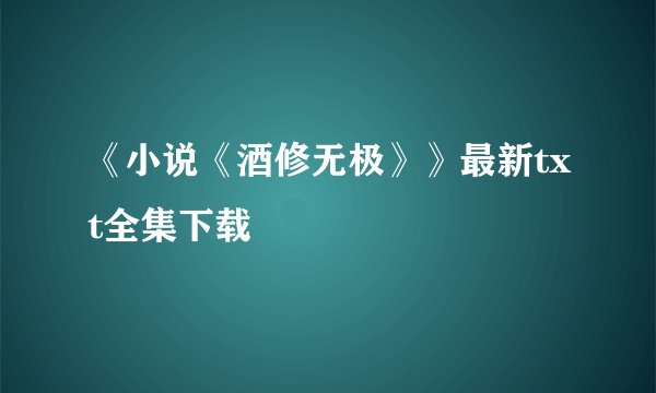 《小说《酒修无极》》最新txt全集下载