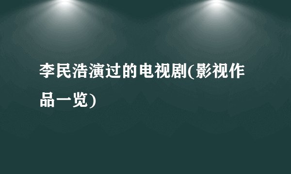 李民浩演过的电视剧(影视作品一览)
