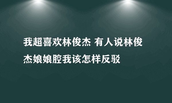 我超喜欢林俊杰 有人说林俊杰娘娘腔我该怎样反驳