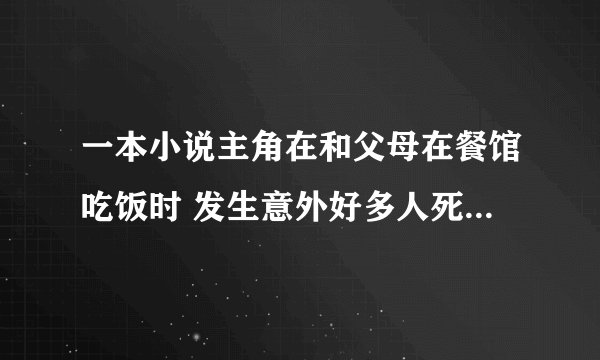 一本小说主角在和父母在餐馆吃饭时 发生意外好多人死了 活下的人都有了异能