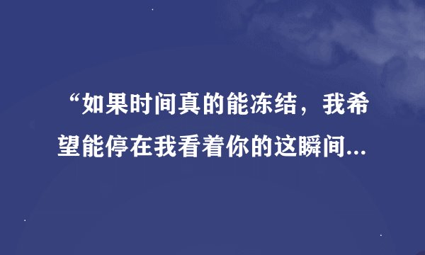 “如果时间真的能冻结，我希望能停在我看着你的这瞬间。”这句歌词出自哪首歌？谁唱的？
