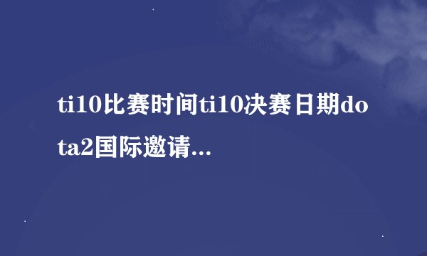 ti10比赛时间ti10决赛日期dota2国际邀请赛ti10赛程