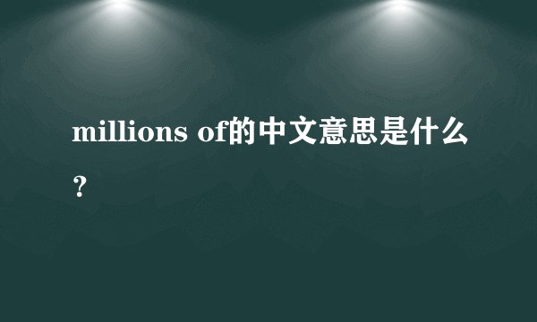 millions of的中文意思是什么？