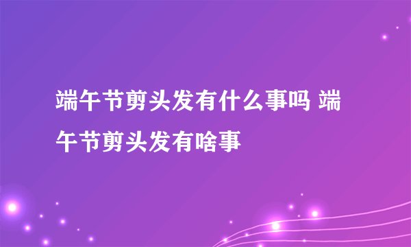 端午节剪头发有什么事吗 端午节剪头发有啥事