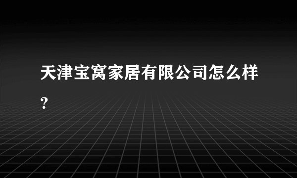 天津宝窝家居有限公司怎么样？