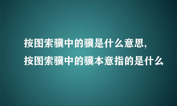 按图索骥中的骥是什么意思,按图索骥中的骥本意指的是什么