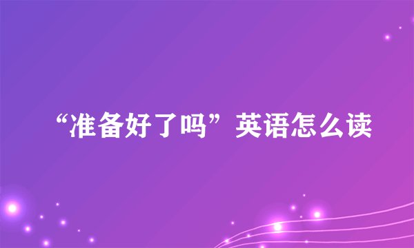 “准备好了吗”英语怎么读
