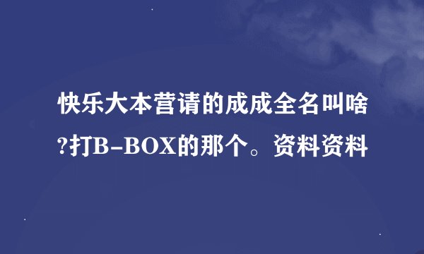 快乐大本营请的成成全名叫啥?打B-BOX的那个。资料资料