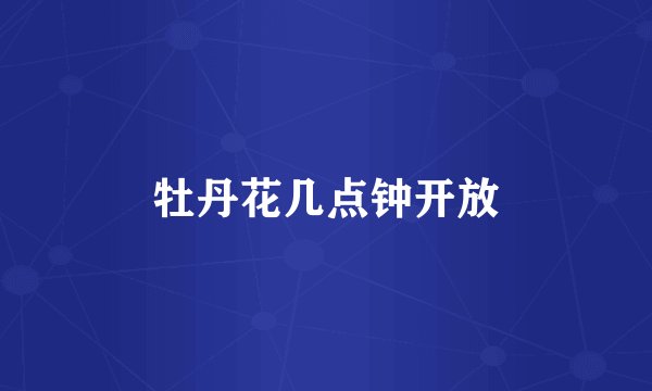 牡丹花几点钟开放