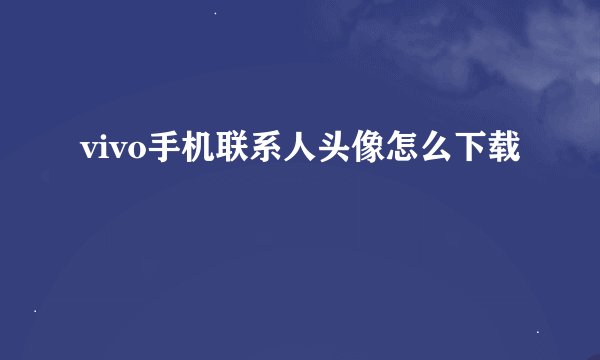 vivo手机联系人头像怎么下载