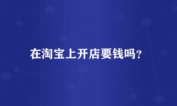 在淘宝上开店要钱吗？