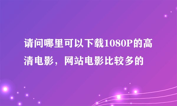 请问哪里可以下载1080P的高清电影，网站电影比较多的