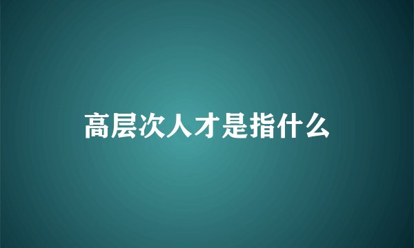 高层次人才是指什么