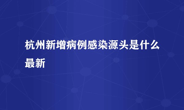 杭州新增病例感染源头是什么最新
