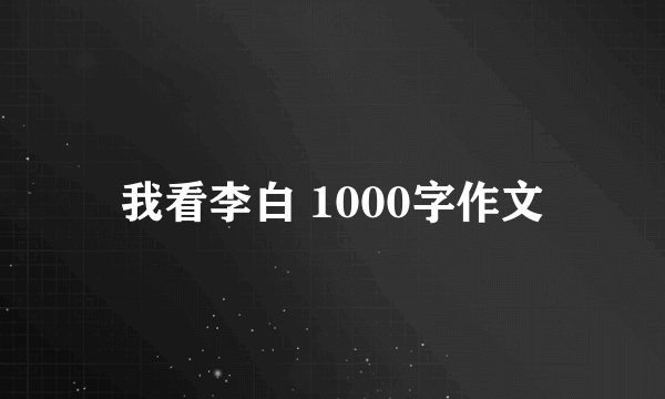 我看李白 1000字作文
