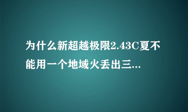 为什么新超越极限2.43C夏不能用一个地域火丢出三个地域火来了。，这样不是不能出大力神了？