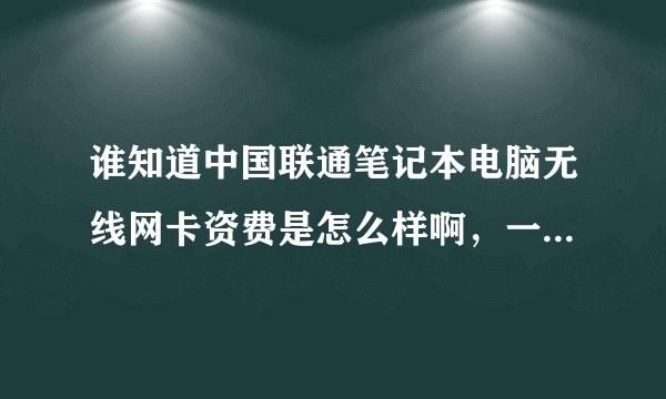 谁知道中国联通笔记本电脑无线网卡资费是怎么样啊，一个月需要多少钱啊，