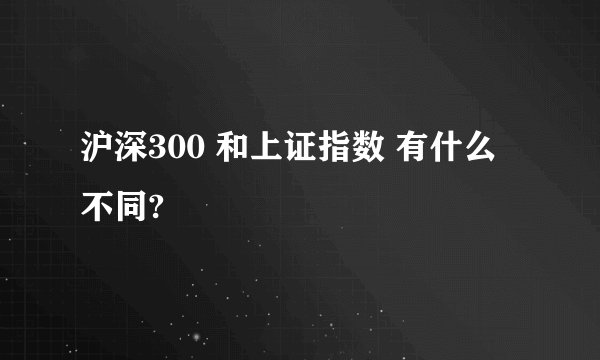 沪深300 和上证指数 有什么不同?