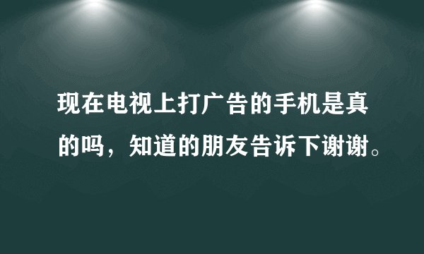 现在电视上打广告的手机是真的吗，知道的朋友告诉下谢谢。