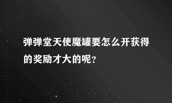 弹弹堂天使魔罐要怎么开获得的奖励才大的呢？