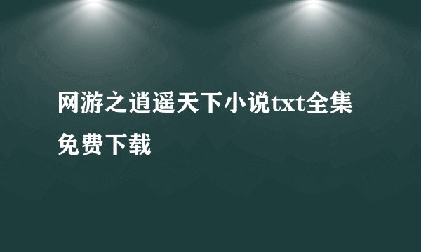 网游之逍遥天下小说txt全集免费下载