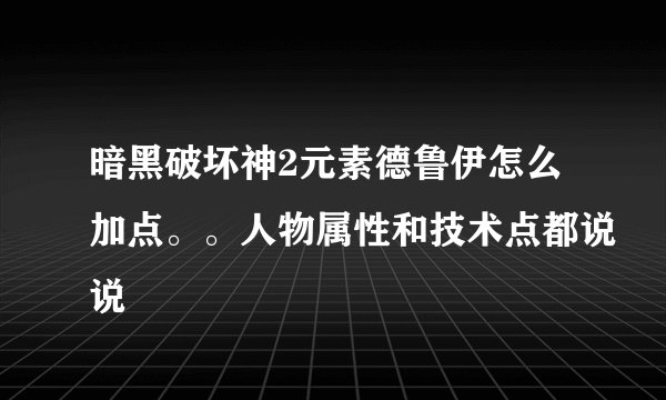 暗黑破坏神2元素德鲁伊怎么加点。。人物属性和技术点都说说