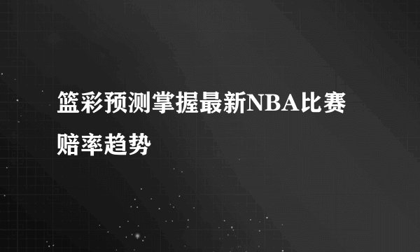 篮彩预测掌握最新NBA比赛赔率趋势