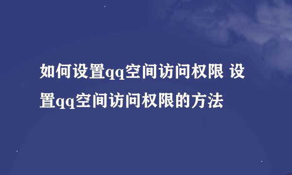 如何设置qq空间访问权限 设置qq空间访问权限的方法