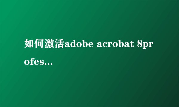 如何激活adobe acrobat 8professional？ 在线等！谢谢