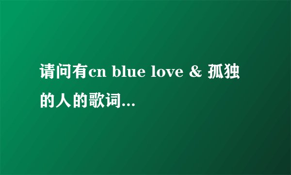 请问有cn blue love & 孤独的人的歌词吗?(罗马拼音&华)