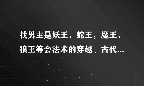 找男主是妖王，蛇王，魔王，狼王等会法术的穿越、古代、架空或现代的言情小说，给推荐几本看看