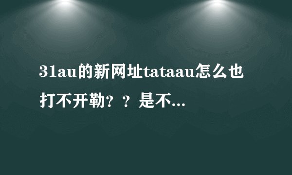 31au的新网址tataau怎么也打不开勒？？是不是被封勒？？
