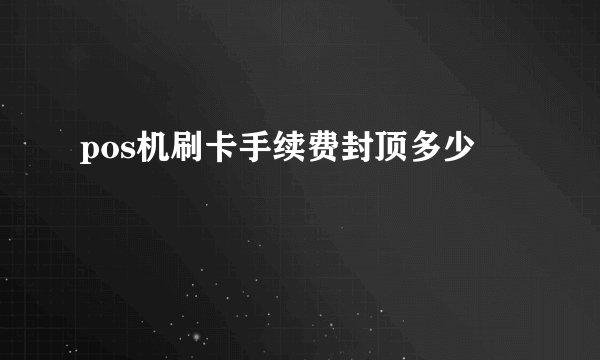 pos机刷卡手续费封顶多少