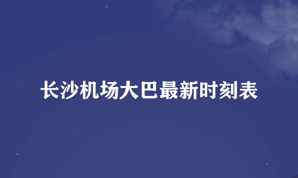 长沙机场大巴最新时刻表