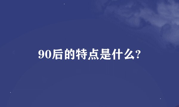 90后的特点是什么?
