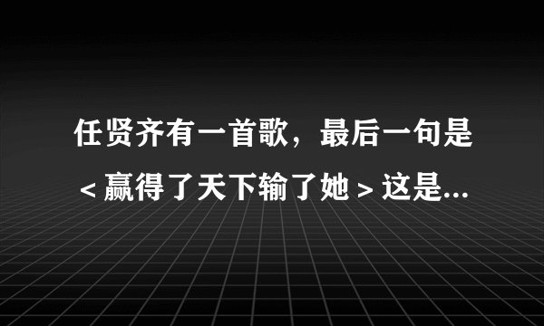 任贤齐有一首歌，最后一句是＜赢得了天下输了她＞这是什么歌名