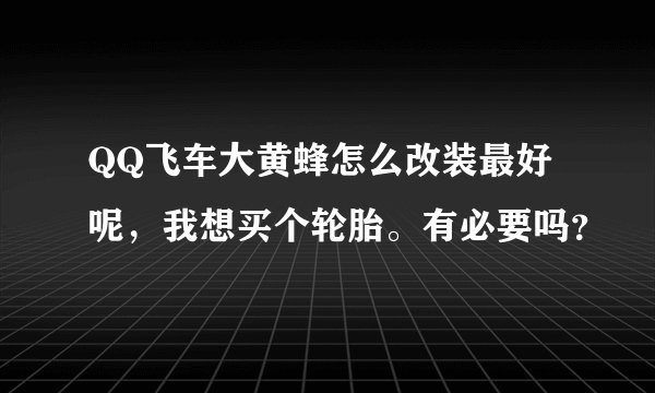 QQ飞车大黄蜂怎么改装最好呢，我想买个轮胎。有必要吗？