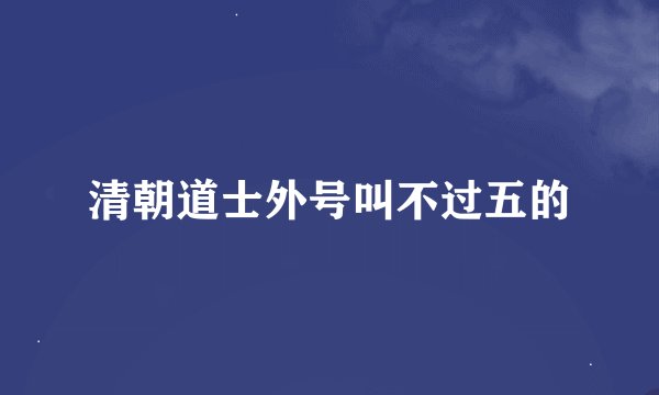 清朝道士外号叫不过五的
