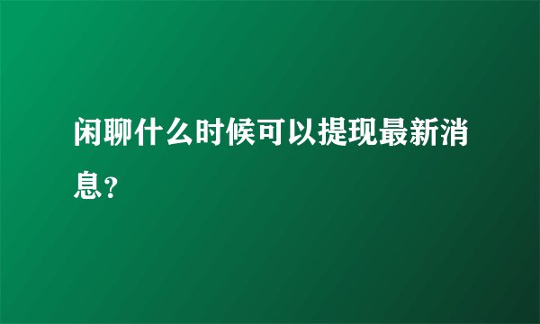 闲聊什么时候可以提现最新消息？